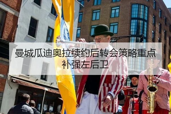 曼城瓜迪奥拉续约后转会策略重点补强左后卫